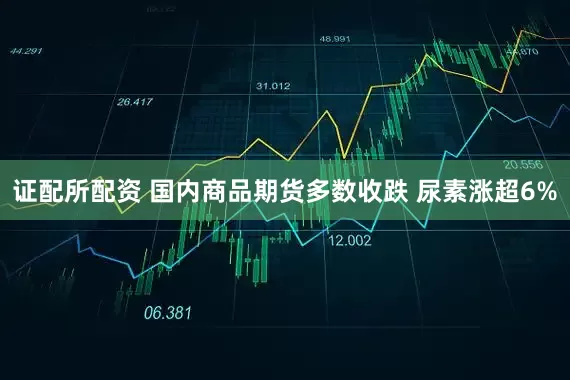 证配所配资 国内商品期货多数收跌 尿素涨超6%
