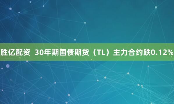 胜亿配资  30年期国债期货（TL）主力合约跌0.12%