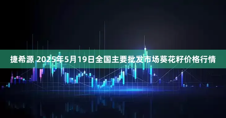 捷希源 2025年5月19日全国主要批发市场葵花籽价格行情