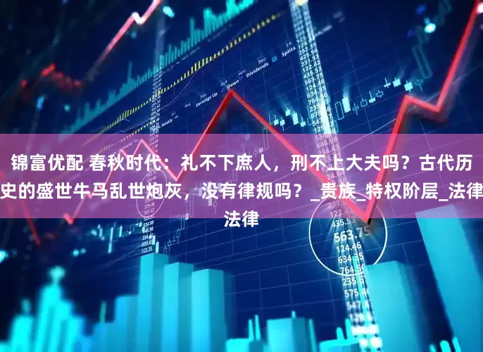 锦富优配 春秋时代：礼不下庶人，刑不上大夫吗？古代历史的盛世牛马乱世炮灰，没有律规吗？_贵族_特权阶层_法律