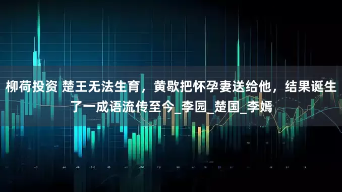 柳荷投资 楚王无法生育，黄歇把怀孕妻送给他，结果诞生了一成语流传至今_李园_楚国_李嫣