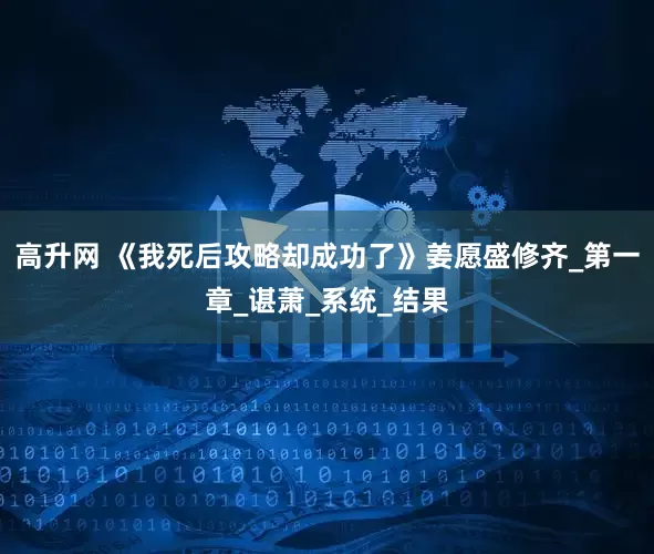 高升网 《我死后攻略却成功了》姜愿盛修齐_第一章_谌萧_系统_结果