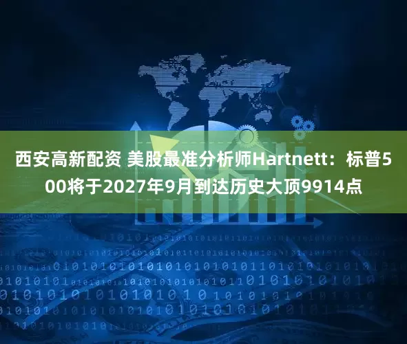 西安高新配资 美股最准分析师Hartnett：标普500将于2027年9月到达历史大顶9914点