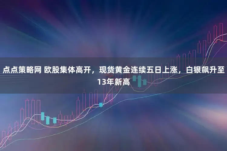 点点策略网 欧股集体高开，现货黄金连续五日上涨，白银飙升至13年新高