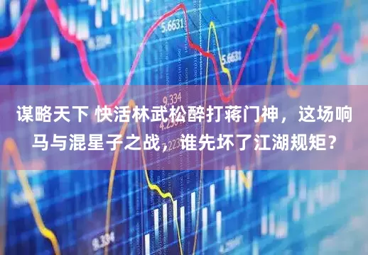 谋略天下 快活林武松醉打蒋门神，这场响马与混星子之战，谁先坏了江湖规矩？