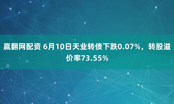 赢翻网配资 6月10日天业转债下跌0.07%，转股溢价率73.55%