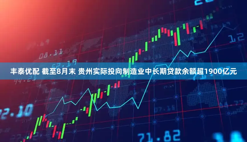 丰泰优配 截至8月末 贵州实际投向制造业中长期贷款余额超1900亿元