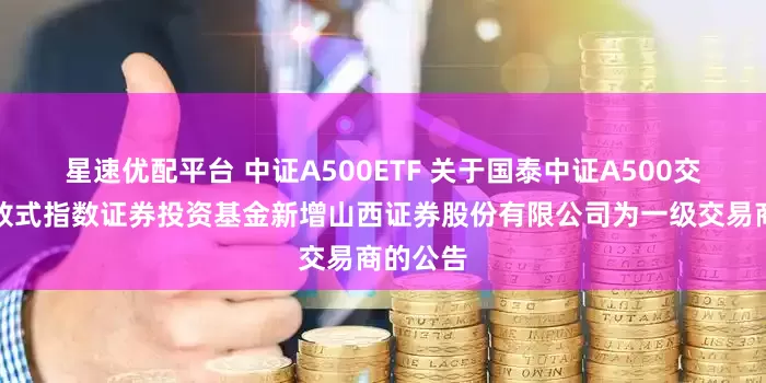 星速优配平台 中证A500ETF 关于国泰中证A500交易型开放式指数证券投资基金新增山西证券股份有限公司为一级交易商的公告