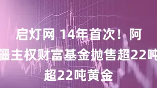 启灯网 14年首次！阿塞拜疆主权财富基金抛售超22吨黄金