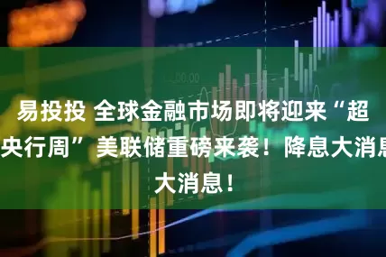 易投投 全球金融市场即将迎来“超级央行周” 美联储重磅来袭！降息大消息！